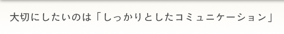 大切にしたいのは「しっかりとしたコミュニケーション」